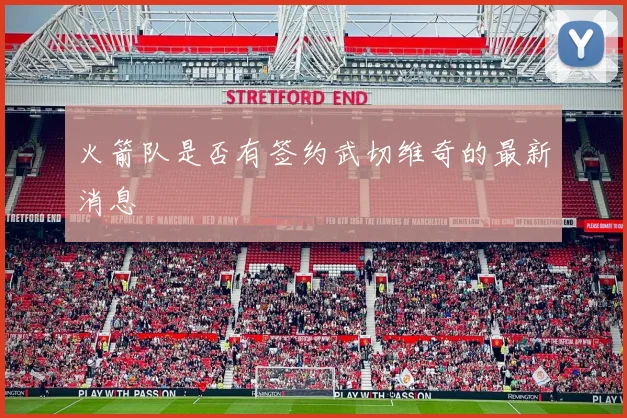 火箭队是否有签约武切维奇的最新消息