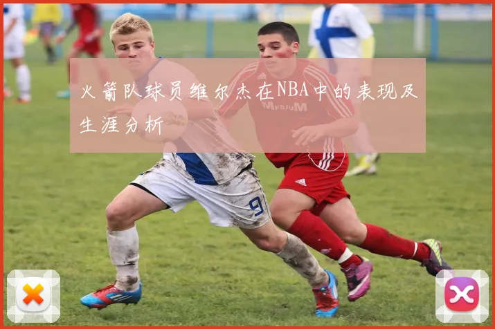 火箭队球员维尔杰在NBA中的表现及生涯分析
