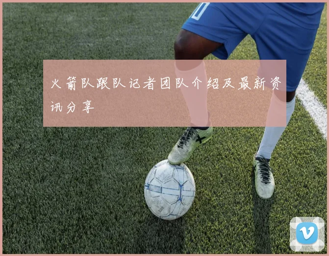 火箭队跟队记者团队介绍及最新资讯分享