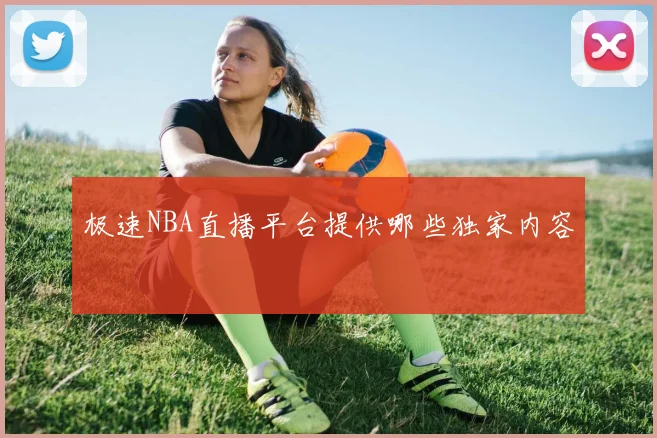 极速NBA直播平台提供哪些独家内容