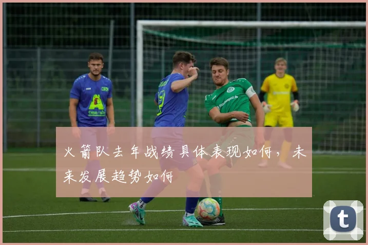 火箭队去年战绩具体表现如何，未来发展趋势如何