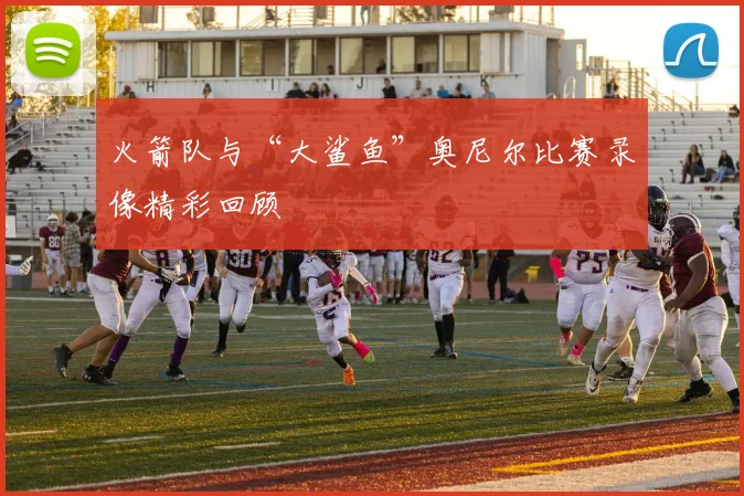 火箭队与“大鲨鱼”奥尼尔比赛录像精彩回顾