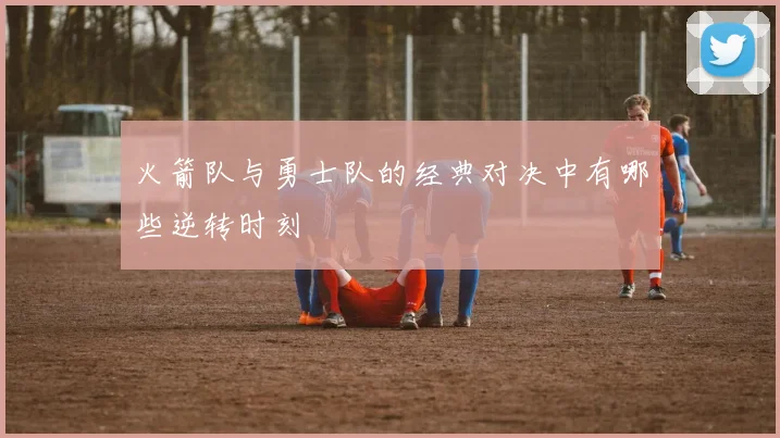 火箭队与勇士队的经典对决中有哪些逆转时刻