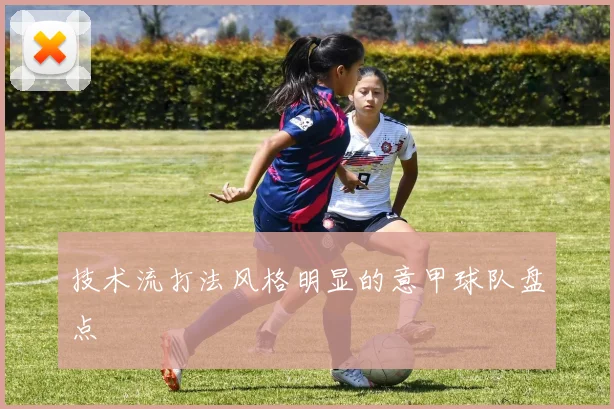 技术流打法风格明显的意甲球队盘点