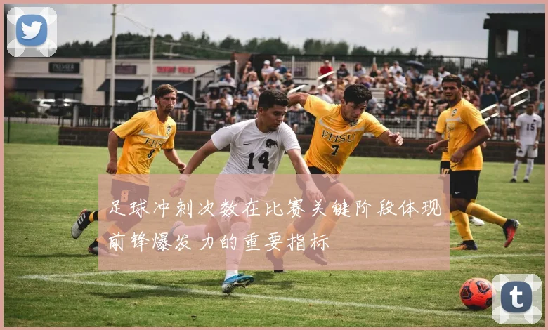 足球冲刺次数在比赛关键阶段体现前锋爆发力的重要指标