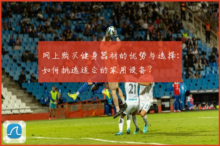 网上购买健身器材的优势与选择：如何挑选适合的家用设备？